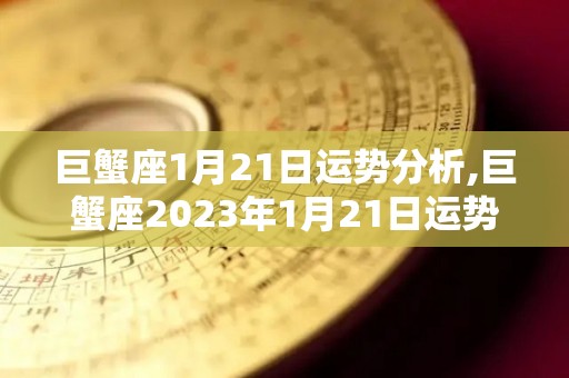 巨蟹座1月21日运势分析,巨蟹座2023年1月21日运势【1】