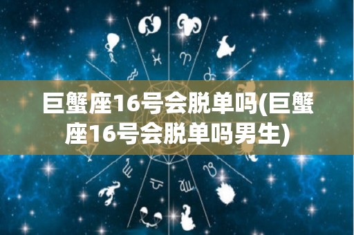 巨蟹座16号会脱单吗(巨蟹座16号会脱单吗男生)