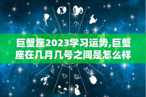 巨蟹座2023学习运势,巨蟹座在几月几号之间是怎么样的？