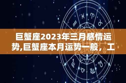 巨蟹座2023年三月感情运势,巨蟹座本月运势一般，工作效率低下，经常是职场败家