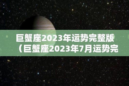 巨蟹座2023年运势完整版(巨蟹座2023年7月运势完整版) 巨蟹座2023年运势完整版(巨蟹座2023年7月运势完整版)