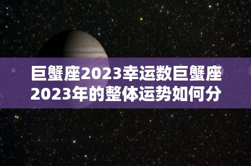 巨蟹座2023幸运数巨蟹座2023年的整体运势如何分析（2023年巨蟹座财运）