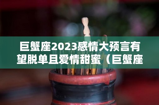 巨蟹座2023感情大预言有望脱单且爱情甜蜜（巨蟹座2023年）