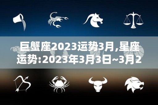 巨蟹座2023运势3月,星座运势:2023年3月3日~3月29日