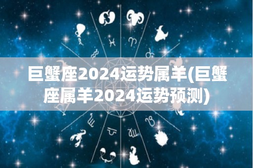 巨蟹座2024运势属羊(巨蟹座属羊2024运势预测)