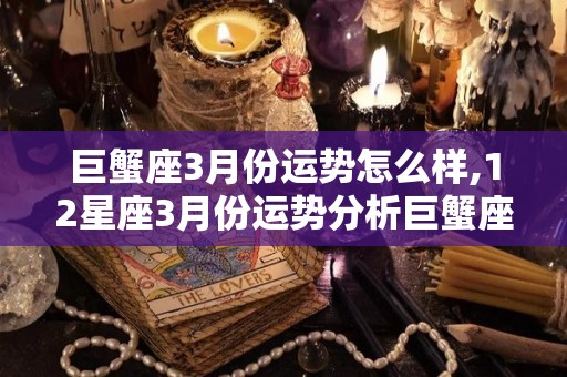 巨蟹座3月份运势怎么样,12星座3月份运势分析巨蟹座3月份爱情运势分析