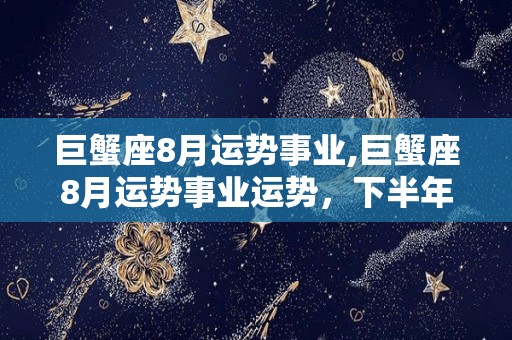 巨蟹座8月运势事业,巨蟹座8月运势事业运势，下半年你们需要做什么事情呢