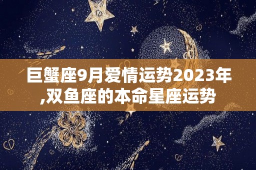 巨蟹座9月爱情运势2023年,双鱼座的本命星座运势