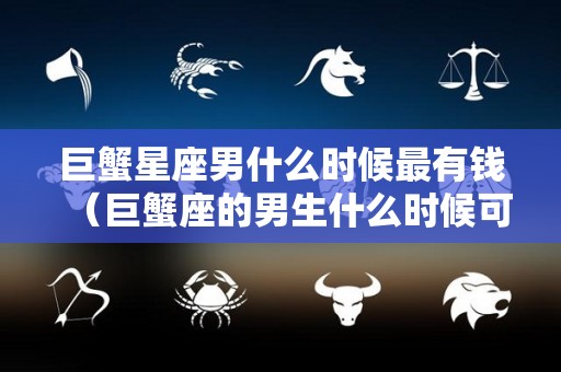 巨蟹星座男什么时候最有钱（巨蟹座的男生什么时候可以找到对象）