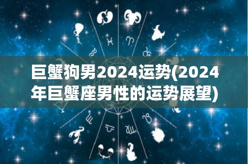 巨蟹狗男2024运势(2024年巨蟹座男性的运势展望)