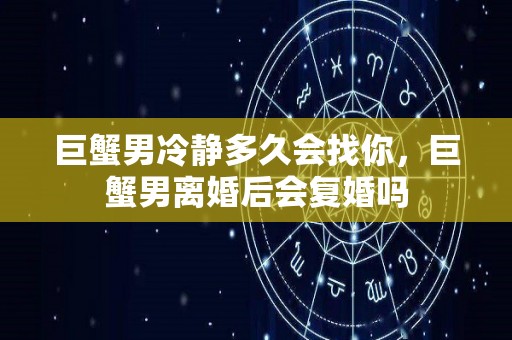 巨蟹男冷静多久会找你，巨蟹男离婚后会复婚吗