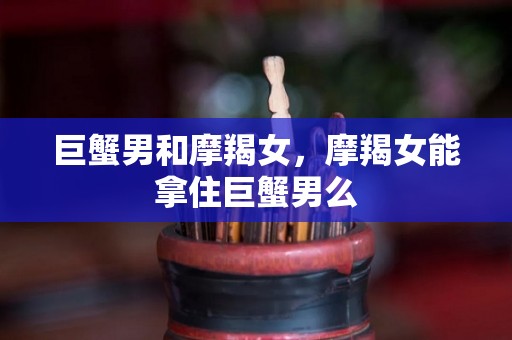 巨蟹男和摩羯女，摩羯女能拿住巨蟹男么
