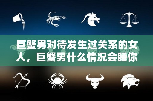 巨蟹男对待发生过关系的女人，巨蟹男什么情况会睡你