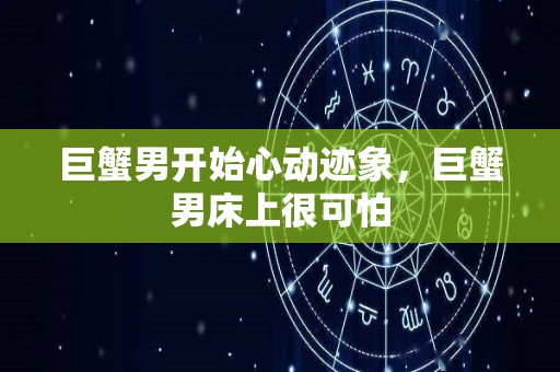 巨蟹男开始心动迹象，巨蟹男床上很可怕