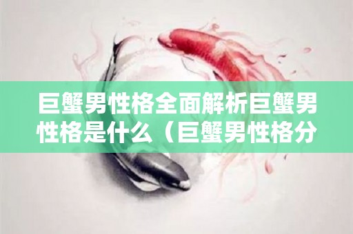 巨蟹男性格全面解析巨蟹男性格是什么（巨蟹男性格分析）