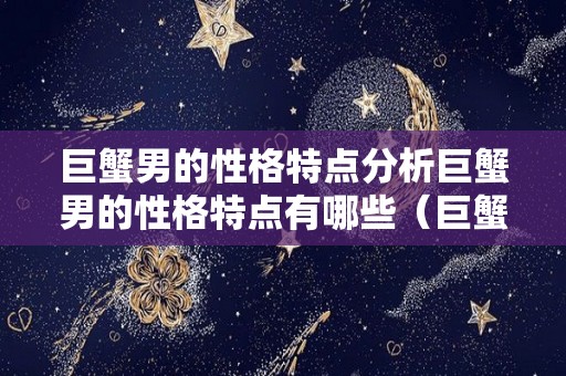 巨蟹男的性格特点分析巨蟹男的性格特点有哪些（巨蟹男的性格特点和爱情观）