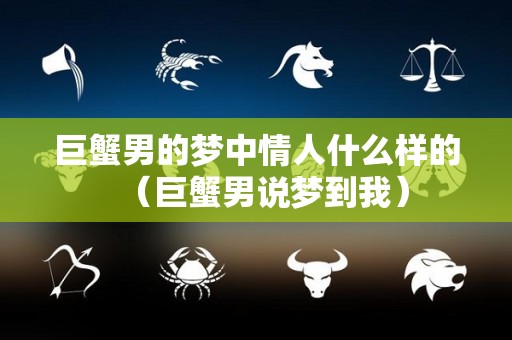 巨蟹男的梦中情人什么样的（巨蟹男说梦到我）