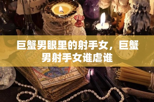 巨蟹男眼里的射手女，巨蟹男射手女谁虐谁