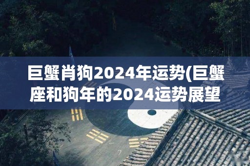 巨蟹肖狗2024年运势(巨蟹座和狗年的2024运势展望)