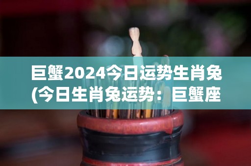 巨蟹2024今日运势生肖兔(今日生肖兔运势：巨蟹座2024)