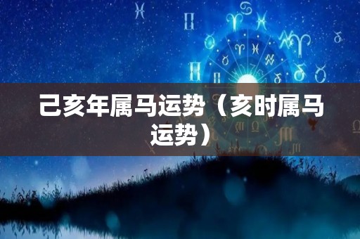 己亥年属马运势（亥时属马运势）