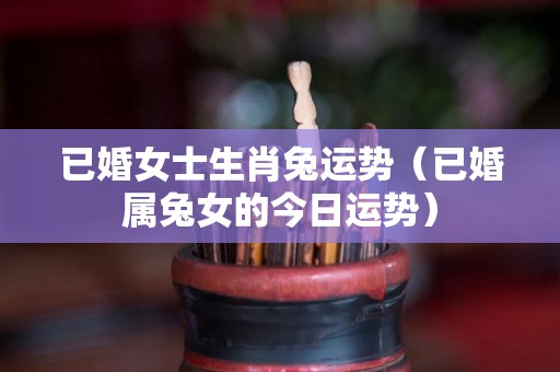 已婚女士生肖兔运势（已婚属兔女的今日运势）
