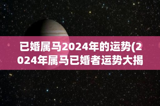 已婚属马2024年的运势(2024年属马已婚者运势大揭秘！)