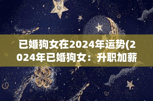 已婚狗女在2024年运势(2024年已婚狗女：升职加薪、事业顺利、家庭和睦)