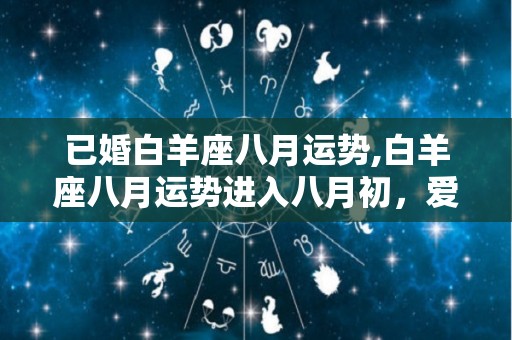 已婚白羊座八月运势,白羊座八月运势进入八月初，爱到骨子里就会有死缠烂打的故事