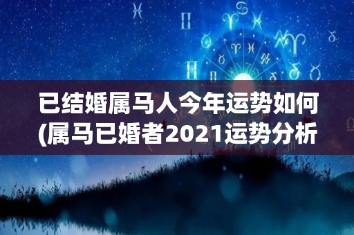 已结婚属马人今年运势如何(属马已婚者2021运势分析)