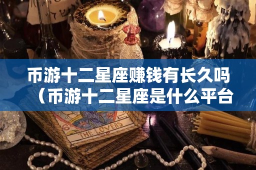 币游十二星座赚钱有长久吗（币游十二星座是什么平台）