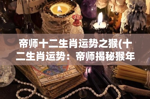帝师十二生肖运势之猴(十二生肖运势：帝师揭秘猴年运势)