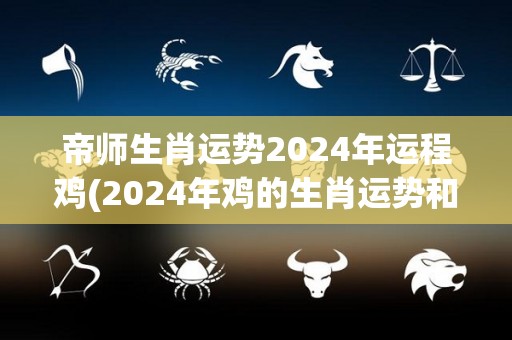 帝师生肖运势2024年运程鸡(2024年鸡的生肖运势和运程解析)