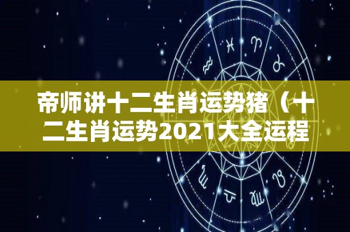 帝师讲十二生肖运势猪（十二生肖运势2021大全运程猪）