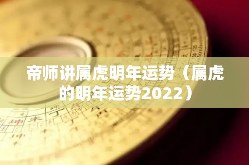 帝师讲属虎明年运势（属虎的明年运势2022）