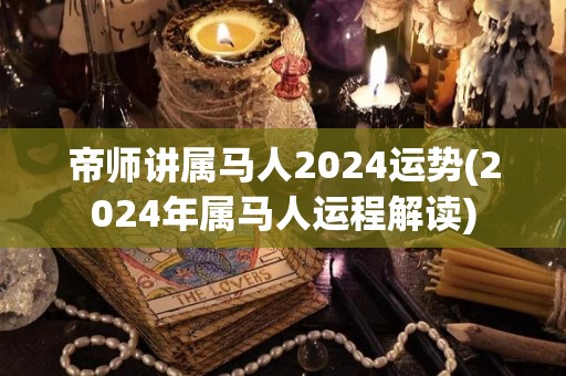 帝师讲属马人2024运势(2024年属马人运程解读)