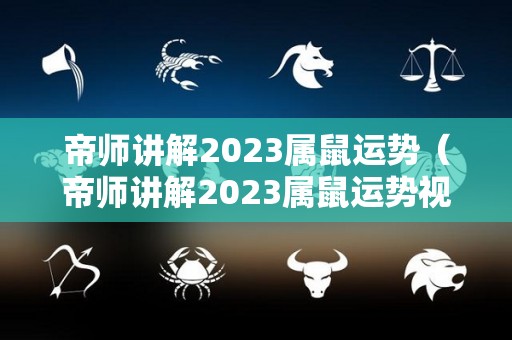 帝师讲解2023属鼠运势（帝师讲解2023属鼠运势视频）