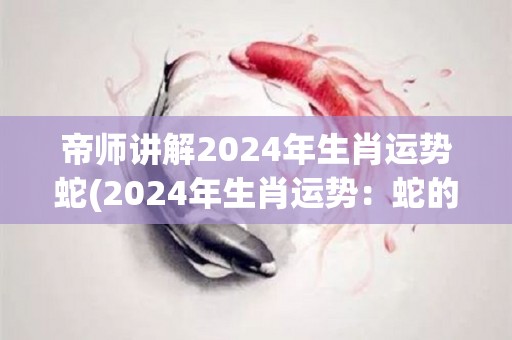 帝师讲解2024年生肖运势蛇(2024年生肖运势：蛇的帝师讲解)