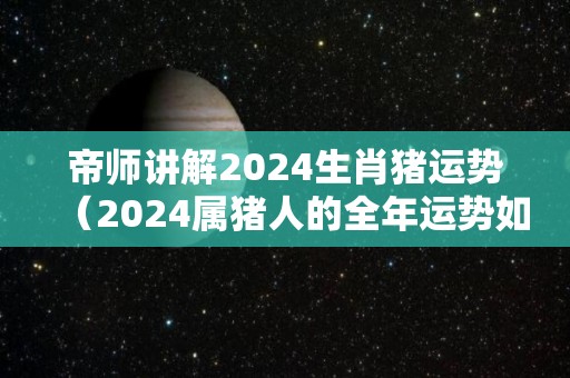 帝师讲解2024生肖猪运势（2024属猪人的全年运势如何）