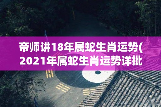 帝师讲18年属蛇生肖运势(2021年属蛇生肖运势详批，成功之门即将开启！)