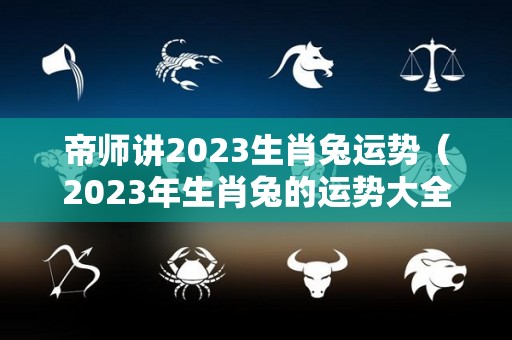 帝师讲2023生肖兔运势（2023年生肖兔的运势大全）
