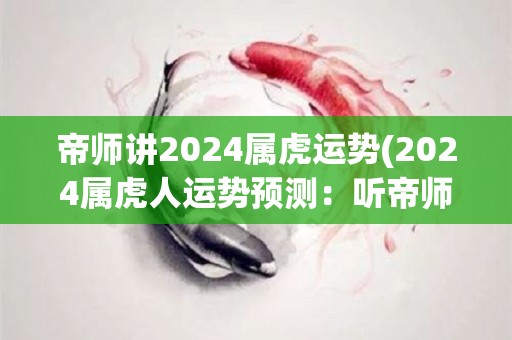 帝师讲2024属虎运势(2024属虎人运势预测：听帝师传授，获得全方位指引！)