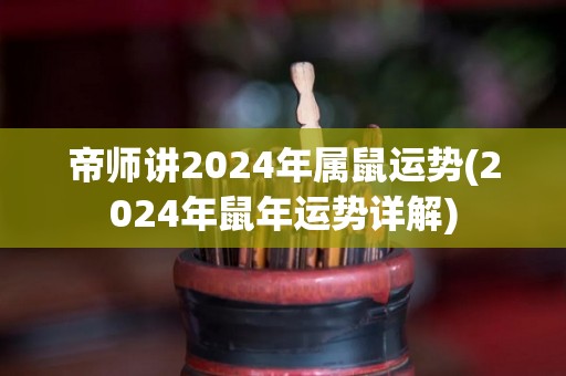 帝师讲2024年属鼠运势(2024年鼠年运势详解)