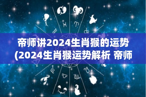 帝师讲2024生肖猴的运势(2024生肖猴运势解析 帝师讲解)