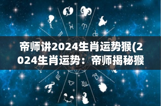 帝师讲2024生肖运势猴(2024生肖运势：帝师揭秘猴的命运！)