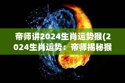 帝师讲2024生肖运势猴(2024生肖运势：帝师揭秘猴的命运！)