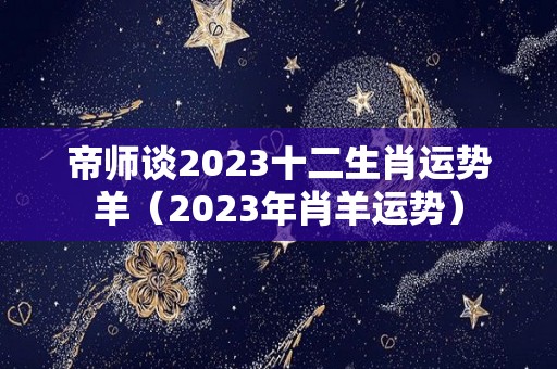帝师谈2023十二生肖运势羊（2023年肖羊运势）