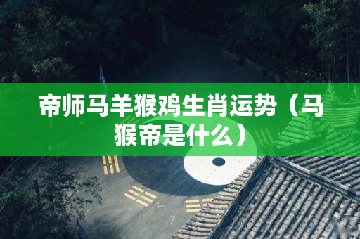 帝师马羊猴鸡生肖运势（马猴帝是什么）