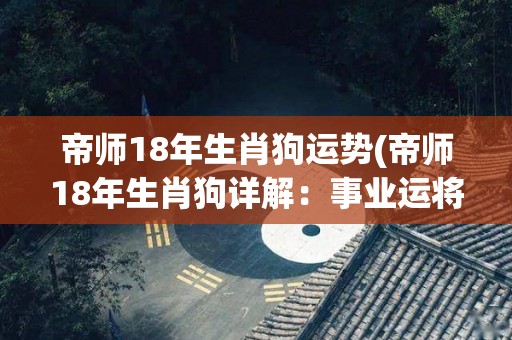 帝师18年生肖狗运势(帝师18年生肖狗详解：事业运将迎来新起点)