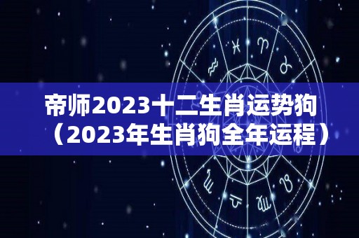 帝师2023十二生肖运势狗（2023年生肖狗全年运程）